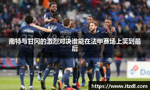 南特与甘冈的激烈对决谁能在法甲赛场上笑到最后