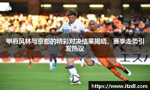 甲府风林与京都的精彩对决结果揭晓，赛季走势引发热议